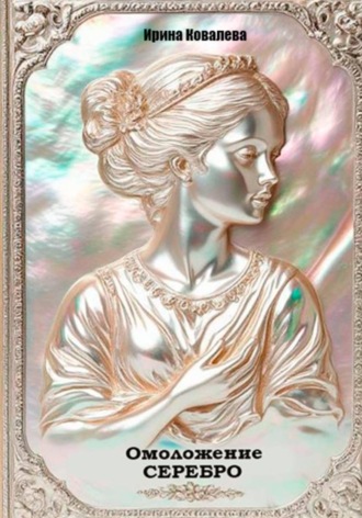 Омоложение. Серебро. Книга 1. Ирина Ковалева, Омоложение. Серебро. Книга 1.