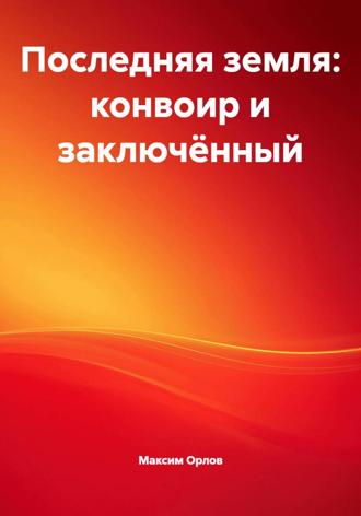 Последняя земля: конвоир и заключённый Максим Орлов, Последняя земля: конвоир и заключённый