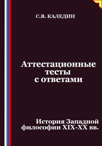 Аттестационные тесты с ответами. История Западной философии XIX-ХХ вв Сергей Каледин, Аттестационные тесты с ответами. История Западной философии XIX-ХХ вв