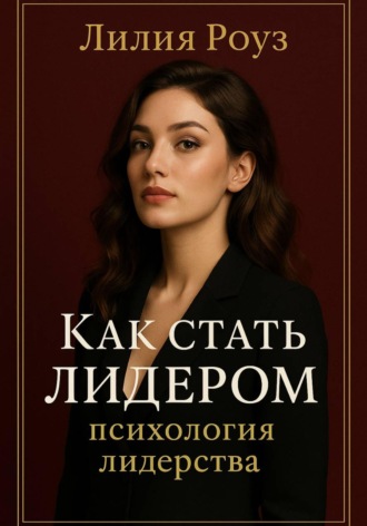 Как стать лидером: психология лидерства. Лилия Роуз, Как стать лидером: психология лидерства.