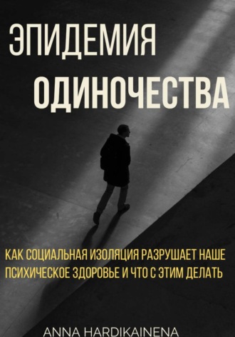 Эпидемия одиночества: как социальная изоляция разрушает наше психическое здоровье и что с этим делать Anna Hardikainena, Эпидемия одиночества: как социальная изоляция разрушает наше психическое здоровье и что с этим делать