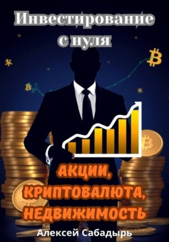 Инвестирование с нуля акции, криптовалюта, недвижимость Алексей Сабадырь, Инвестирование с нуля акции, криптовалюта, недвижимость