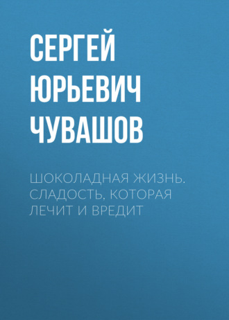 Шоколадная жизнь. Сладость, которая лечит и вредит Сергей Чувашов, Шоколадная жизнь. Сладость, которая лечит и вредит