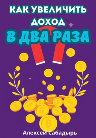 Как увеличить доход в два раза Алексей Сабадырь, Как увеличить доход в два раза
