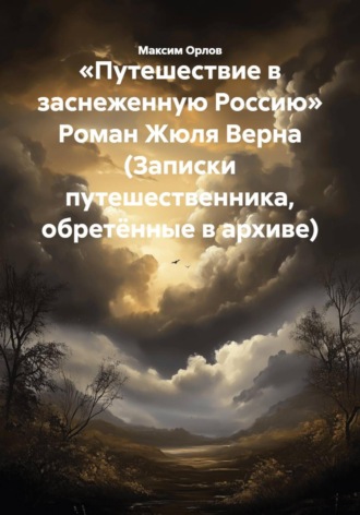 «Путешествие в заснеженную Россию» Роман Жюля Верна (Записки путешественника, обретённые в архиве) Максим Орлов, «Путешествие в заснеженную Россию» Роман Жюля Верна (Записки путешественника, обретённые в архиве)