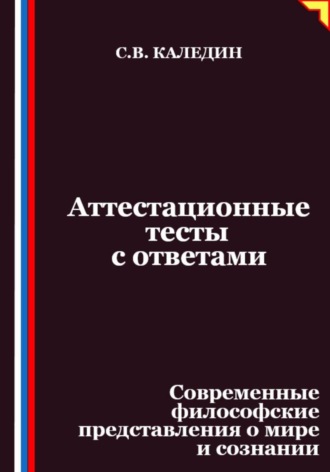 Аттестационные тесты с ответами. Современные философские представления о мире и сознании Сергей Каледин, Аттестационные тесты с ответами. Современные философские представления о мире и сознании