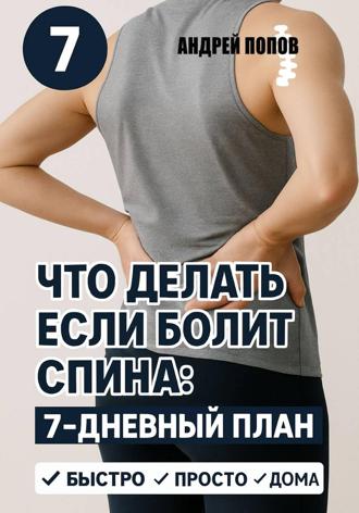 Что делать если болит спина: 7-дневный план избавления от боли Андрей Попов, Что делать если болит спина: 7-дневный план избавления от боли