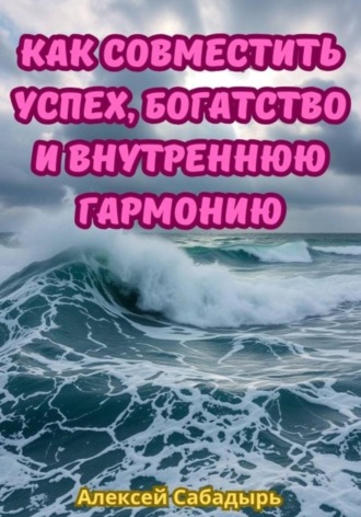 Как совместить успех, богатство и внутреннюю гармонию Алексей Сабадырь, Как совместить успех, богатство и внутреннюю гармонию