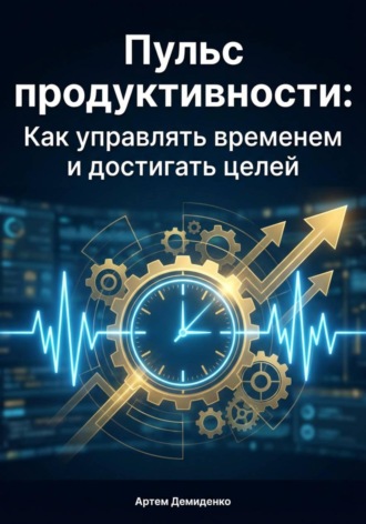 Пульс продуктивности: Как управлять временем и достигать целей Артем Демиденко, Пульс продуктивности: Как управлять временем и достигать целей