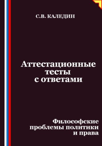 Аттестационные тесты с ответами. Философские проблемы политики и права Сергей Каледин, Аттестационные тесты с ответами. Философские проблемы политики и права