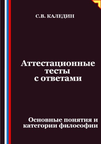 Аттестационные тесты с ответами. Основные понятия и категории философии Сергей Каледин, Аттестационные тесты с ответами. Основные понятия и категории философии