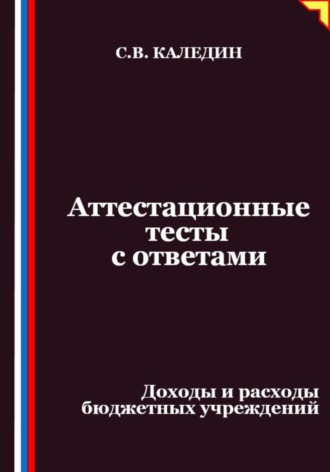 Аттестационные тесты с ответами. Доходы и расходы бюджетных учреждений Сергей Каледин, Аттестационные тесты с ответами. Доходы и расходы бюджетных учреждений