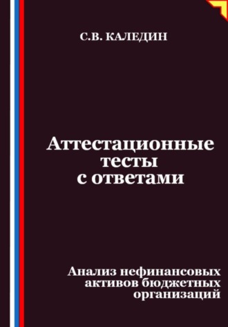 Аттестационные тесты с ответами. Анализ нефинансовых активов бюджетных организаций Сергей Каледин, Аттестационные тесты с ответами. Анализ нефинансовых активов бюджетных организаций