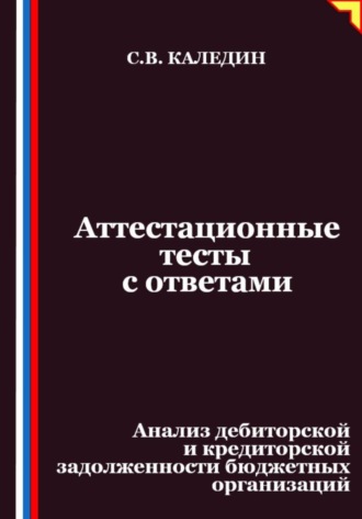 Аттестационные тесты с ответами. Анализ дебиторской и кредиторской задолженности бюджетных организаций Сергей Каледин, Аттестационные тесты с ответами. Анализ дебиторской и кредиторской задолженности бюджетных организаций