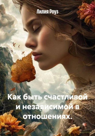 Как быть счастливой и независимой в отношениях. Лилия Роуз, Как быть счастливой и независимой в отношениях.