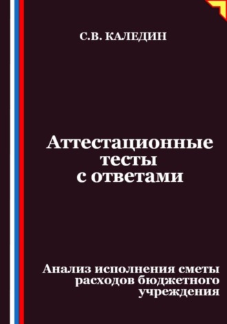 Аттестационные тесты с ответами. Анализ исполнения сметы расходов бюджетного учреждения Сергей Каледин, Аттестационные тесты с ответами. Анализ исполнения сметы расходов бюджетного учреждения