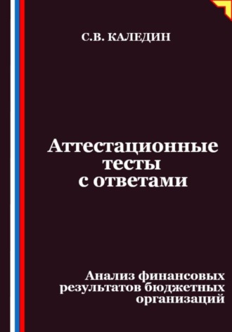 Аттестационные тесты с ответами. Анализ финансовых результатов бюджетных организаций Сергей Каледин, Аттестационные тесты с ответами. Анализ финансовых результатов бюджетных организаций
