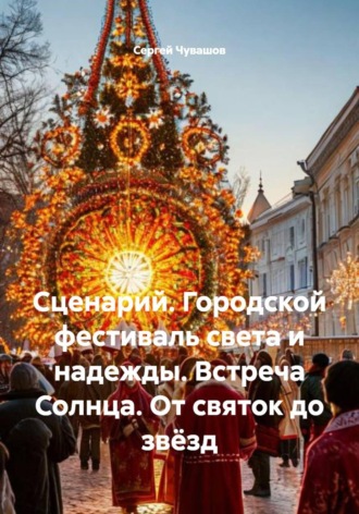 Сценарий. Городской фестиваль света и надежды. Встреча Солнца. От святок до звёзд Сергей Чувашов, Сценарий. Городской фестиваль света и надежды. Встреча Солнца. От святок до звёзд