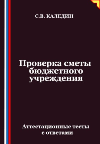 Проверка сметы бюджетного учреждения. Аттестационные тесты с ответами Сергей Каледин, Проверка сметы бюджетного учреждения. Аттестационные тесты с ответами