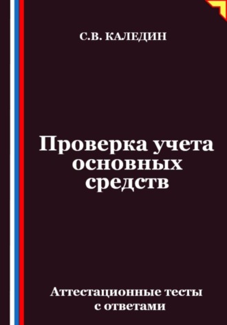 Проверка учета основных средств. Аттестационные тесты с ответами Сергей Каледин, Проверка учета основных средств. Аттестационные тесты с ответами