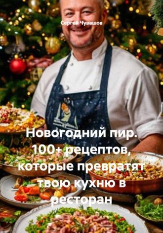 Новогодний пир. 100+ рецептов, которые превратят твою кухню в ресторан Сергей Чувашов, Новогодний пир. 100+ рецептов, которые превратят твою кухню в ресторан