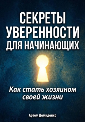 Секреты уверенности для начинающих: Как стать хозяином своей жизни Артем Демиденко, Секреты уверенности для начинающих: Как стать хозяином своей жизни