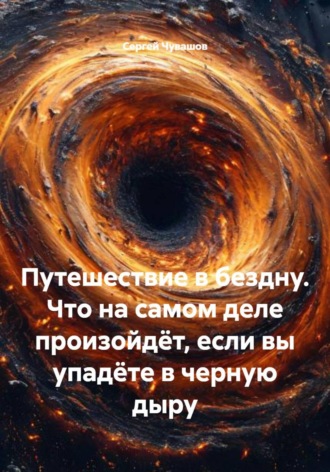 Путешествие в бездну. Что на самом деле произойдёт, если вы упадёте в черную дыру Сергей Чувашов, Путешествие в бездну. Что на самом деле произойдёт, если вы упадёте в черную дыру