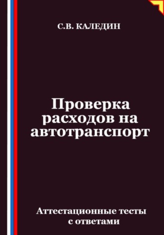 Проверка расходов на автотранспорт. Аттестационные тесты с ответами Сергей Каледин, Проверка расходов на автотранспорт. Аттестационные тесты с ответами