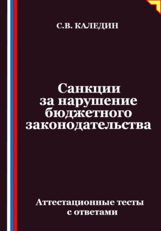 Санкции за нарушение бюджетного законодательства. Аттестационные тесты с ответами Сергей Каледин, Санкции за нарушение бюджетного законодательства. Аттестационные тесты с ответами