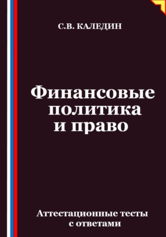 Финансовые политика и право. Аттестационные тесты с ответами Сергей Каледин, Финансовые политика и право. Аттестационные тесты с ответами