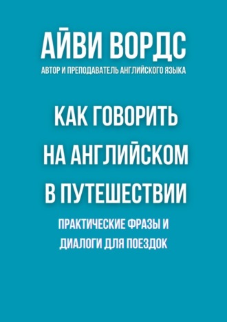 Как говорить на английском в путешествии. Практические фразы и диалоги для поездок Айви Вордс, Как говорить на английском в путешествии. Практические фразы и диалоги для поездок