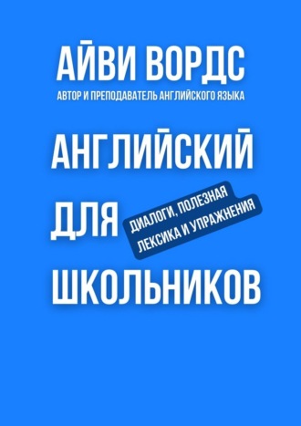 Английский для школьников. Диалоги, полезная лексика и упражнения Айви Вордс, Английский для школьников. Диалоги, полезная лексика и упражнения