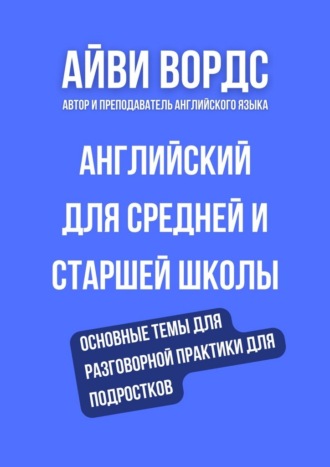 Английский для средней и старшей школы. Основные темы для разговорной практики для подростков Айви Вордс, Английский для средней и старшей школы. Основные темы для разговорной практики для подростков