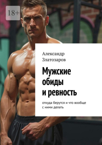 Мужские обиды и ревность. Откуда берутся и что вообще с ними делать Александр Златозаров, Мужские обиды и ревность. Откуда берутся и что вообще с ними делать