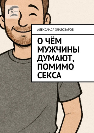О чём мужчины думают, помимо секса Александр Златозаров, О чём мужчины думают, помимо секса