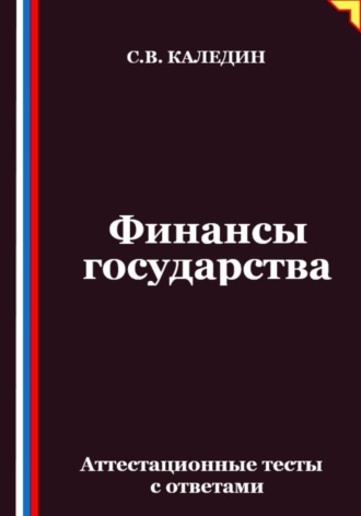 Финансы государства. Аттестационные тесты с ответами Сергей Каледин, Финансы государства. Аттестационные тесты с ответами