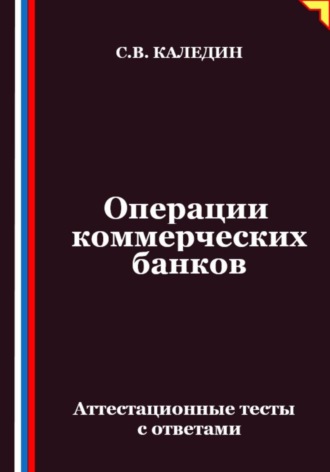 Операции коммерческих банков. Аттестационные тесты с ответами Сергей Каледин, Операции коммерческих банков. Аттестационные тесты с ответами