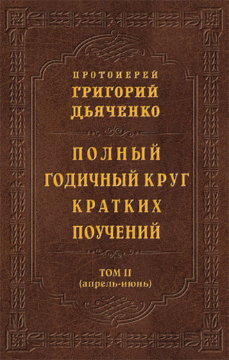 Протоиерей Григорий Дьяченко, Полный годичный круг кратких поучений. Том II (апрель – июнь)
