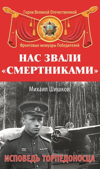 Михаил Шишков Нас звали «смертниками». Исповедь торпедоносца