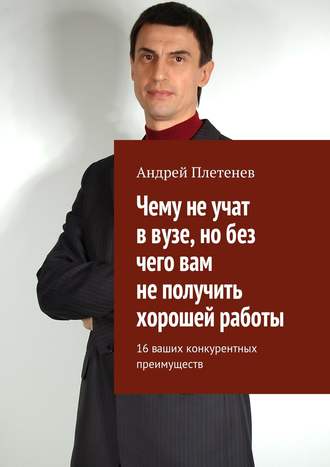 Андрей Плетенев, Чему не учат в вузе, но без чего вам не получить хорошей работы. 16 ваших конкурентных преимуществ
