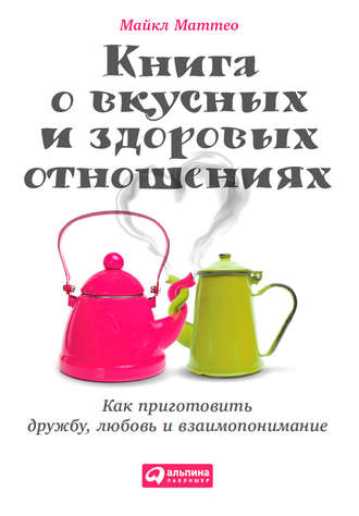 Майкл Маттео, Книга о вкусных и здоровых отношениях. Как приготовить дружбу, любовь и взаимопонимание